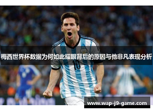 梅西世界杯数据为何如此耀眼背后的原因与他非凡表现分析 梅西世界杯数据为何如此耀眼背后的原因与他非凡表现分析