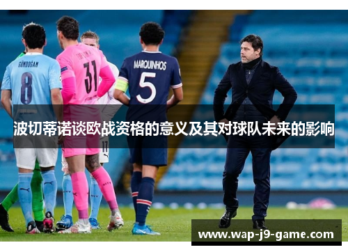 波切蒂诺谈欧战资格的意义及其对球队未来的影响 波切蒂诺谈欧战资格的意义及其对球队未来的影响
