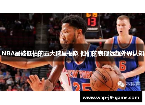 NBA最被低估的五大球星揭晓 他们的表现远超外界认知 NBA最被低估的五大球星揭晓 他们的表现远超外界认知