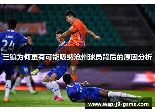 三镇为何更有可能吸纳沧州球员背后的原因分析 三镇为何更有可能吸纳沧州球员背后的原因分析