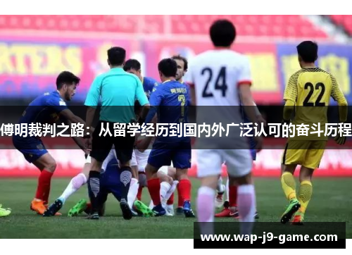 傅明裁判之路:从留学经历到国内外广泛认可的奋斗历程 傅明裁判之路:从留学经历到国内外广泛认可的奋斗历程