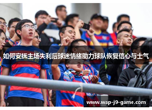 如何安抚主场失利后球迷情绪助力球队恢复信心与士气 如何安抚主场失利后球迷情绪助力球队恢复信心与士气