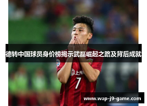 德转中国球员身价榜揭示武磊崛起之路及背后成就 德转中国球员身价榜揭示武磊崛起之路及背后成就
