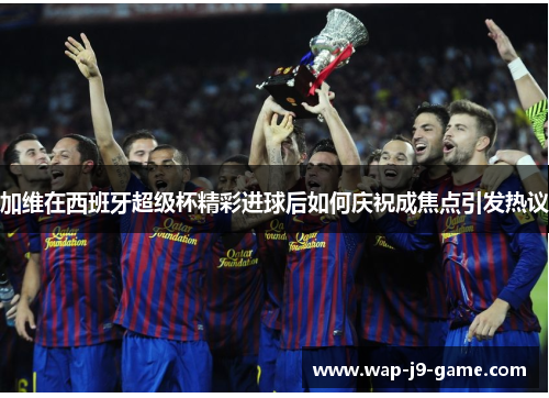 加维在西班牙超级杯精彩进球后如何庆祝成焦点引发热议