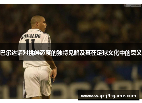 巴尔达诺对挑衅态度的独特见解及其在足球文化中的意义 巴尔达诺对挑衅态度的独特见解及其在足球文化中的意义