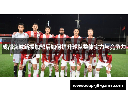 成都蓉城新援加盟后如何提升球队整体实力与竞争力 成都蓉城新援加盟后如何提升球队整体实力与竞争力