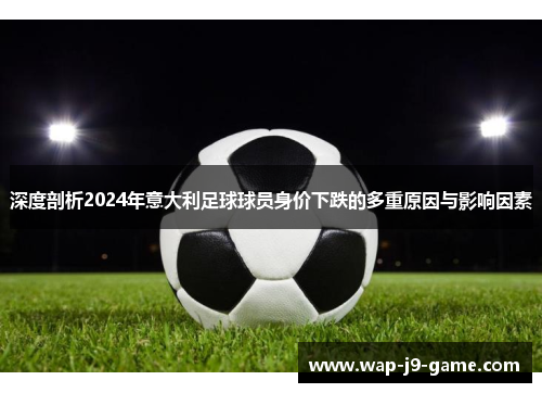 深度剖析2024年意大利足球球员身价下跌的多重原因与影响因素 深度剖析2024年意大利足球球员身价下跌的多重原因与影响因素