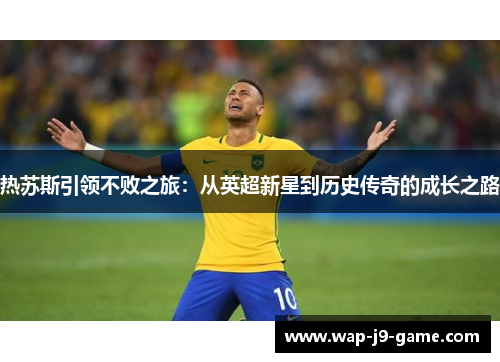 热苏斯引领不败之旅:从英超新星到历史传奇的成长之路 热苏斯引领不败之旅:从英超新星到历史传奇的成长之路
