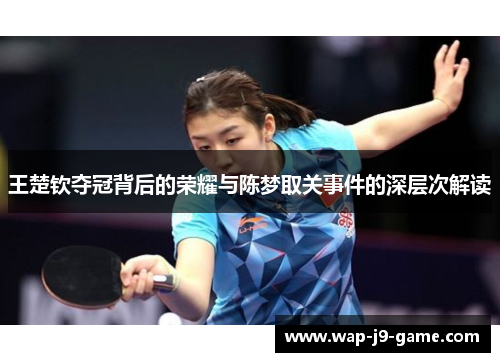 王楚钦夺冠背后的荣耀与陈梦取关事件的深层次解读 王楚钦夺冠背后的荣耀与陈梦取关事件的深层次解读