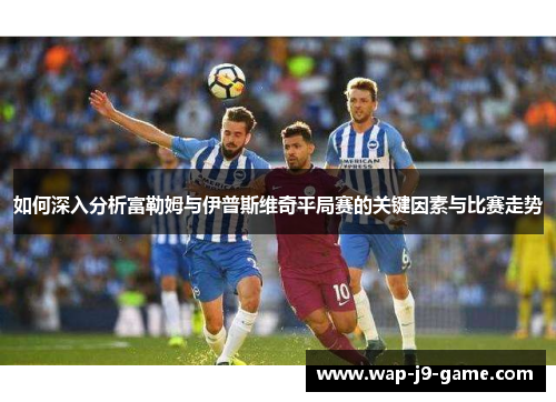 如何深入分析富勒姆与伊普斯维奇平局赛的关键因素与比赛走势 如何深入分析富勒姆与伊普斯维奇平局赛的关键因素与比赛走势