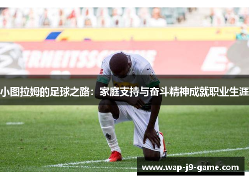 小图拉姆的足球之路:家庭支持与奋斗精神成就职业生涯 小图拉姆的足球之路:家庭支持与奋斗精神成就职业生涯