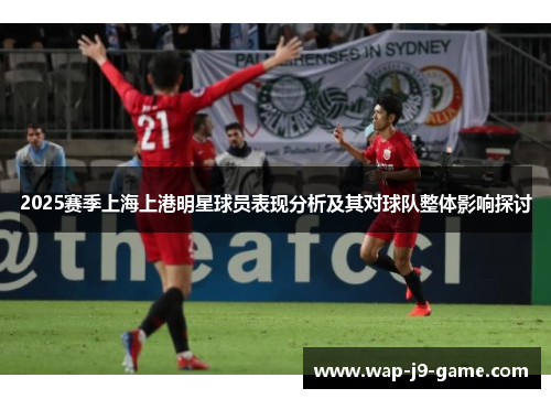 2025赛季上海上港明星球员表现分析及其对球队整体影响探讨 2025赛季上海上港明星球员表现分析及其对球队整体影响探讨