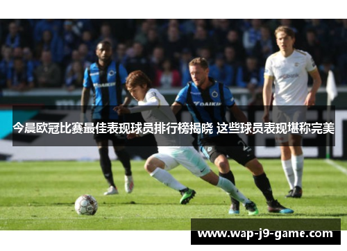 今晨欧冠比赛最佳表现球员排行榜揭晓 这些球员表现堪称完美 今晨欧冠比赛最佳表现球员排行榜揭晓 这些球员表现堪称完美