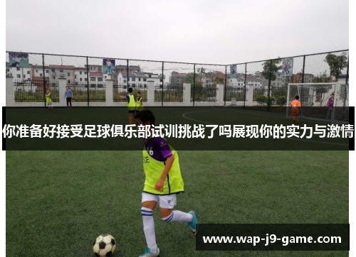 你准备好接受足球俱乐部试训挑战了吗展现你的实力与激情 你准备好接受足球俱乐部试训挑战了吗展现你的实力与激情