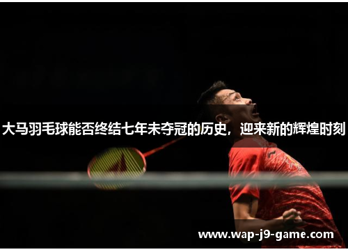 大马羽毛球能否终结七年未夺冠的历史,迎来新的辉煌时刻 大马羽毛球能否终结七年未夺冠的历史,迎来新的辉煌时刻