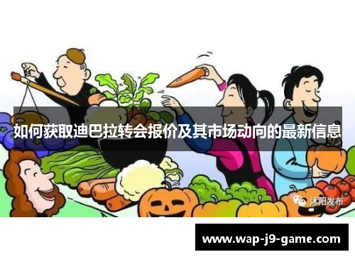 如何获取迪巴拉转会报价及其市场动向的最新信息 如何获取迪巴拉转会报价及其市场动向的最新信息