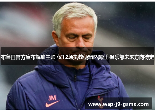 布鲁日官方宣布解雇主帅 仅12场执教便黯然离任 俱乐部未来方向待定 布鲁日官方宣布解雇主帅 仅12场执教便黯然离任 俱乐部未来方向待定