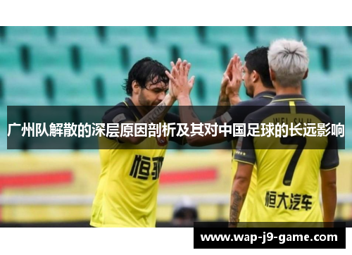 广州队解散的深层原因剖析及其对中国足球的长远影响 广州队解散的深层原因剖析及其对中国足球的长远影响