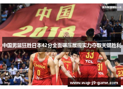 中国男篮狂胜日本42分全面碾压展现实力夺取关键胜利 中国男篮狂胜日本42分全面碾压展现实力夺取关键胜利