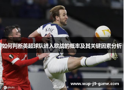 如何判断英超球队进入欧战的概率及其关键因素分析 如何判断英超球队进入欧战的概率及其关键因素分析