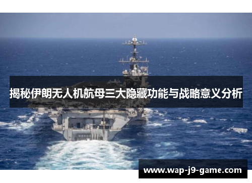 揭秘伊朗无人机航母三大隐藏功能与战略意义分析