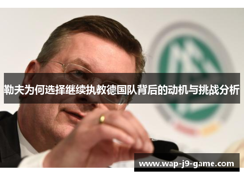 勒夫为何选择继续执教德国队背后的动机与挑战分析 勒夫为何选择继续执教德国队背后的动机与挑战分析