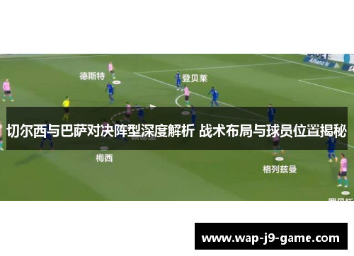 切尔西与巴萨对决阵型深度解析 战术布局与球员位置揭秘 切尔西与巴萨对决阵型深度解析 战术布局与球员位置揭秘