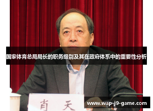 国家体育总局局长的职务级别及其在政府体系中的重要性分析 国家体育总局局长的职务级别及其在政府体系中的重要性分析