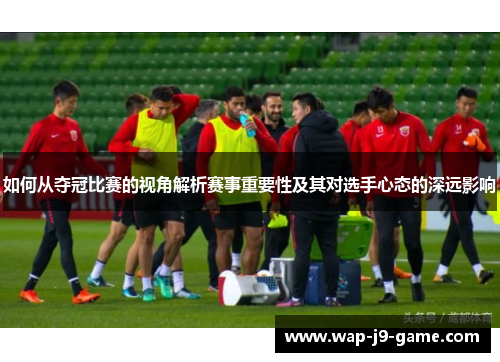 如何从夺冠比赛的视角解析赛事重要性及其对选手心态的深远影响 如何从夺冠比赛的视角解析赛事重要性及其对选手心态的深远影响