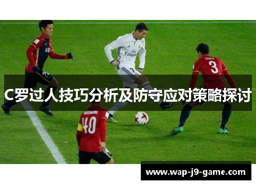 C罗过人技巧分析及防守应对策略探讨 C罗过人技巧分析及防守应对策略探讨