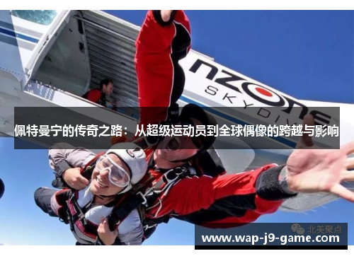 佩特曼宁的传奇之路:从超级运动员到全球偶像的跨越与影响 佩特曼宁的传奇之路:从超级运动员到全球偶像的跨越与影响