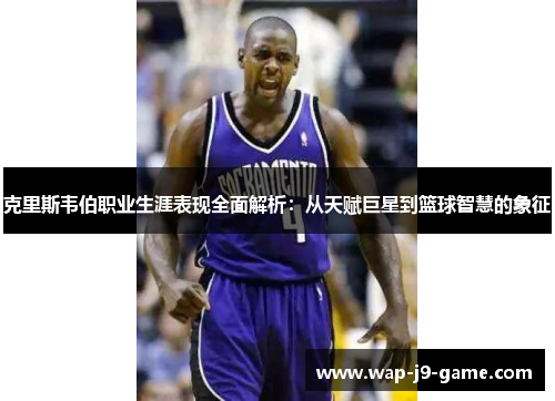 克里斯韦伯职业生涯表现全面解析:从天赋巨星到篮球智慧的象征 克里斯韦伯职业生涯表现全面解析:从天赋巨星到篮球智慧的象征