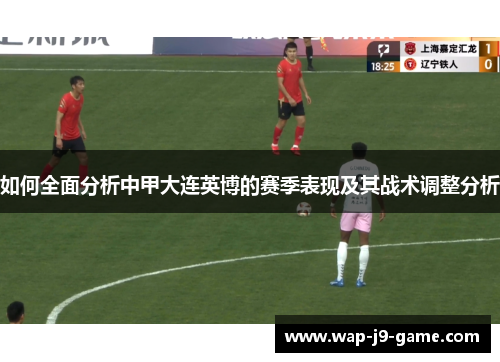 如何全面分析中甲大连英博的赛季表现及其战术调整分析 如何全面分析中甲大连英博的赛季表现及其战术调整分析