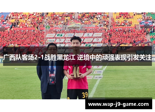 广西队客场2-1战胜黑龙江 逆境中的顽强表现引发关注 广西队客场2-1战胜黑龙江 逆境中的顽强表现引发关注