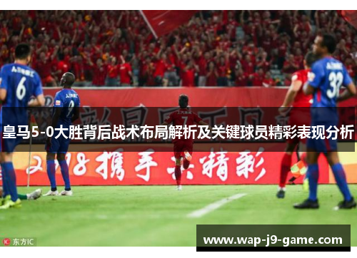 皇马5-0大胜背后战术布局解析及关键球员精彩表现分析 皇马5-0大胜背后战术布局解析及关键球员精彩表现分析