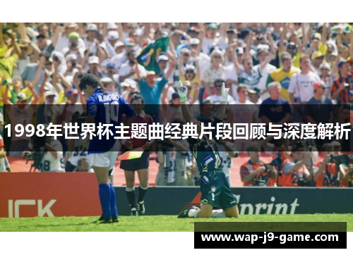 1998年世界杯主题曲经典片段回顾与深度解析 1998年世界杯主题曲经典片段回顾与深度解析