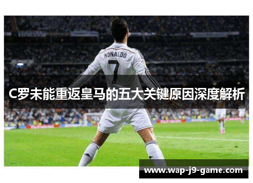 C罗未能重返皇马的五大关键原因深度解析 C罗未能重返皇马的五大关键原因深度解析