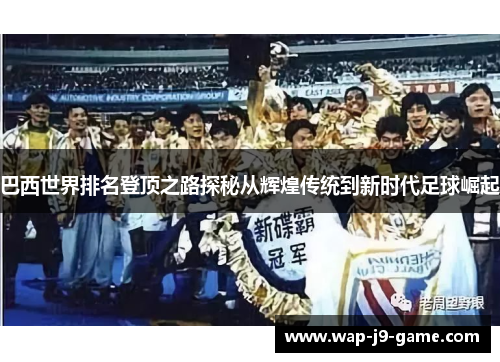 巴西世界排名登顶之路探秘从辉煌传统到新时代足球崛起 巴西世界排名登顶之路探秘从辉煌传统到新时代足球崛起