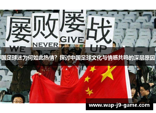 国足球迷为何如此热情?探讨中国足球文化与情感共鸣的深层原因 国足球迷为何如此热情?探讨中国足球文化与情感共鸣的深层原因