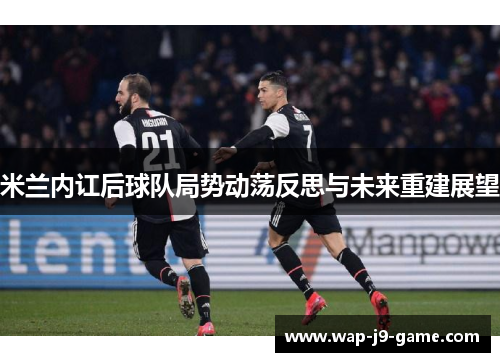 米兰内讧后球队局势动荡反思与未来重建展望 米兰内讧后球队局势动荡反思与未来重建展望