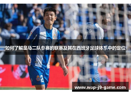 如何了解皇马二队参赛的联赛及其在西班牙足球体系中的定位 如何了解皇马二队参赛的联赛及其在西班牙足球体系中的定位
