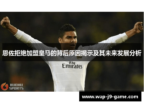 恩佐拒绝加盟皇马的背后原因揭示及其未来发展分析 恩佐拒绝加盟皇马的背后原因揭示及其未来发展分析