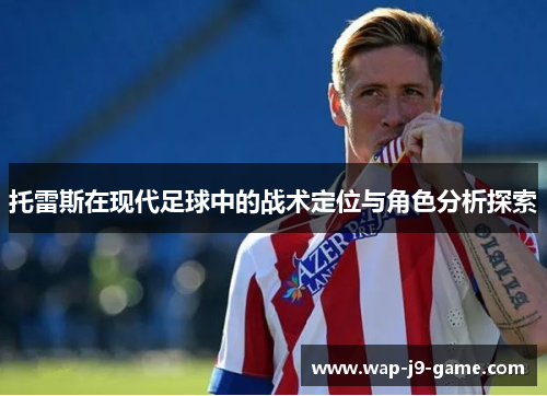 托雷斯在现代足球中的战术定位与角色分析探索 托雷斯在现代足球中的战术定位与角色分析探索