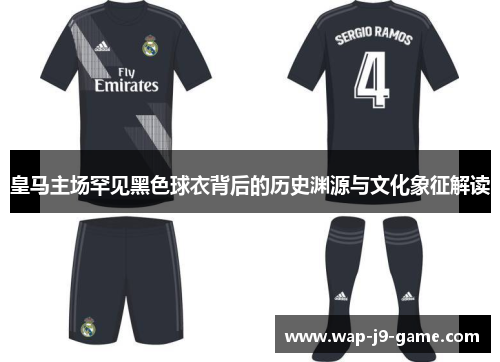 皇马主场罕见黑色球衣背后的历史渊源与文化象征解读 皇马主场罕见黑色球衣背后的历史渊源与文化象征解读
