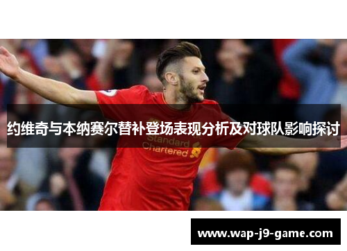 约维奇与本纳赛尔替补登场表现分析及对球队影响探讨 约维奇与本纳赛尔替补登场表现分析及对球队影响探讨