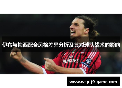 伊布与梅西配合风格差异分析及其对球队战术的影响 伊布与梅西配合风格差异分析及其对球队战术的影响