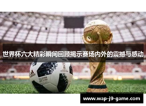 世界杯六大精彩瞬间回顾揭示赛场内外的震撼与感动 世界杯六大精彩瞬间回顾揭示赛场内外的震撼与感动