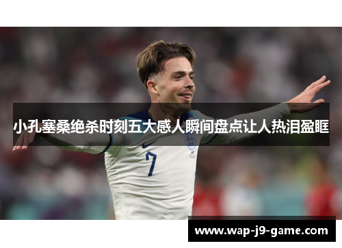 小孔塞桑绝杀时刻五大感人瞬间盘点让人热泪盈眶 小孔塞桑绝杀时刻五大感人瞬间盘点让人热泪盈眶