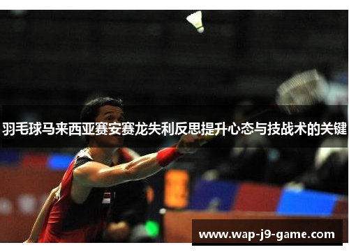 羽毛球马来西亚赛安赛龙失利反思提升心态与技战术的关键 羽毛球马来西亚赛安赛龙失利反思提升心态与技战术的关键