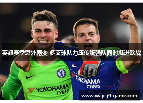 英超赛季意外剧变 多支球队力压传统强队同时挺进欧战 英超赛季意外剧变 多支球队力压传统强队同时挺进欧战